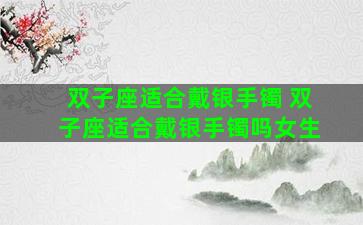 双子座适合戴银手镯 双子座适合戴银手镯吗女生